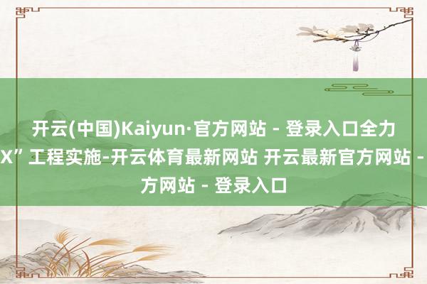 开云(中国)Kaiyun·官方网站 - 登录入口全力鼓励“6+X”工程实施-开云体育最新网站 开云最新官方网站 - 登录入口