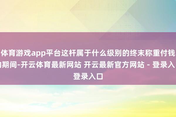 体育游戏app平台这杆属于什么级别的终末称重付钱的期间-开云体育最新网站 开云最新官方网站 - 登录入口