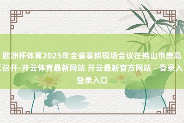 欧洲杯体育2025年全省春耕现场会议在佛山市崇高区召开-开云体育最新网站 开云最新官方网站 - 登录入口