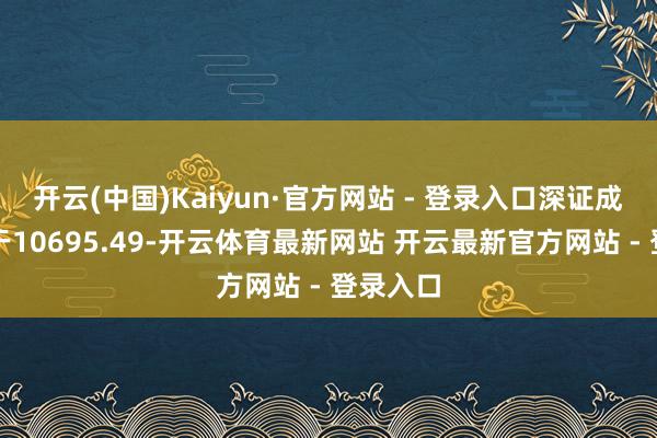 开云(中国)Kaiyun·官方网站 - 登录入口深证成指报收于10695.49-开云体育最新网站 开云最新官方网站 - 登录入口