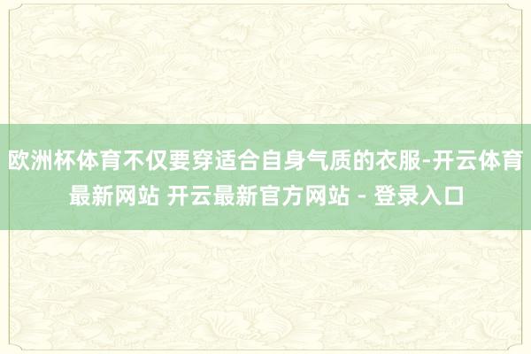 欧洲杯体育不仅要穿适合自身气质的衣服-开云体育最新网站 开云最新官方网站 - 登录入口