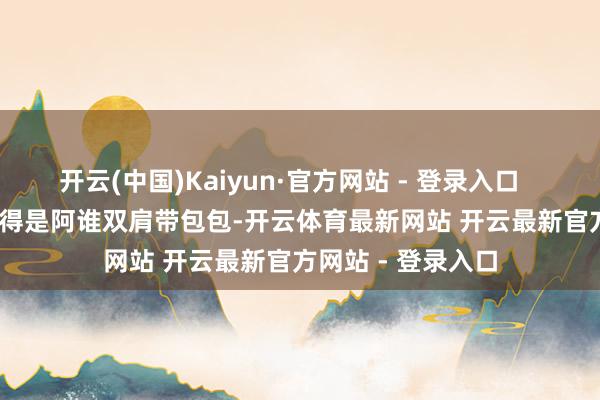 开云(中国)Kaiyun·官方网站 - 登录入口        要说最绝的还得是阿谁双肩带包包-开云体育最新网站 开云最新官方网站 - 登录入口