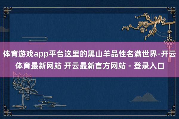 体育游戏app平台这里的黑山羊品性名满世界-开云体育最新网站 开云最新官方网站 - 登录入口