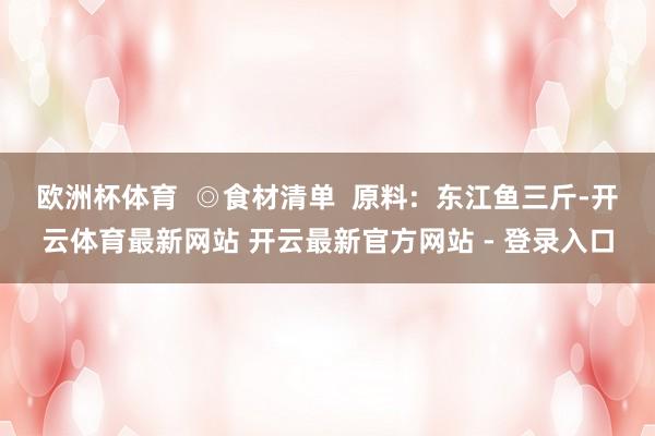 欧洲杯体育  ◎食材清单  原料:  东江鱼三斤-开云体育最新网站 开云最新官方网站 - 登录入口