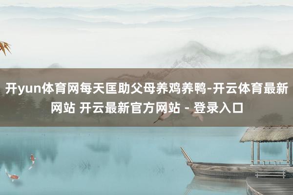 开yun体育网每天匡助父母养鸡养鸭-开云体育最新网站 开云最新官方网站 - 登录入口