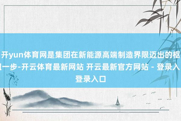开yun体育网是集团在新能源高端制造界限迈出的枢纽一步-开云体育最新网站 开云最新官方网站 - 登录入口