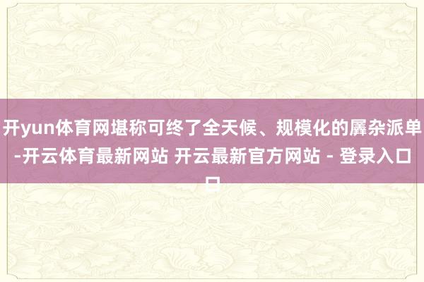 开yun体育网堪称可终了全天候、规模化的羼杂派单-开云体育最新网站 开云最新官方网站 - 登录入口