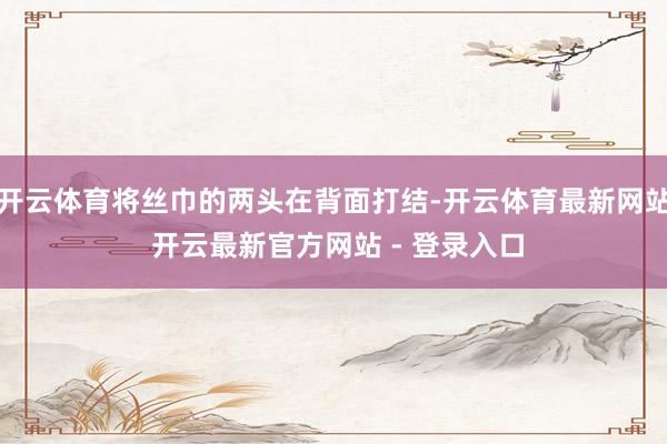 开云体育将丝巾的两头在背面打结-开云体育最新网站 开云最新官方网站 - 登录入口