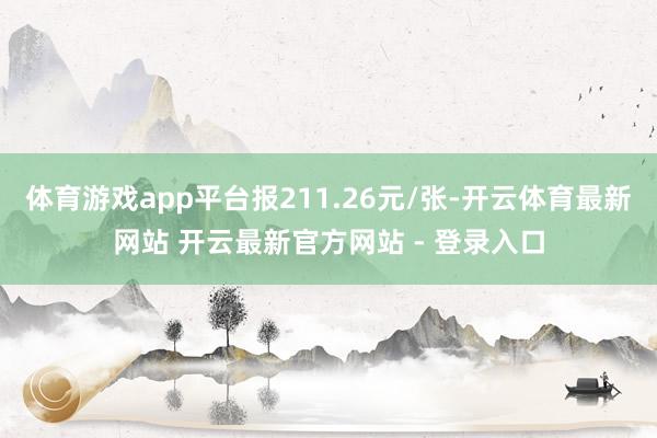 体育游戏app平台报211.26元/张-开云体育最新网站 开云最新官方网站 - 登录入口