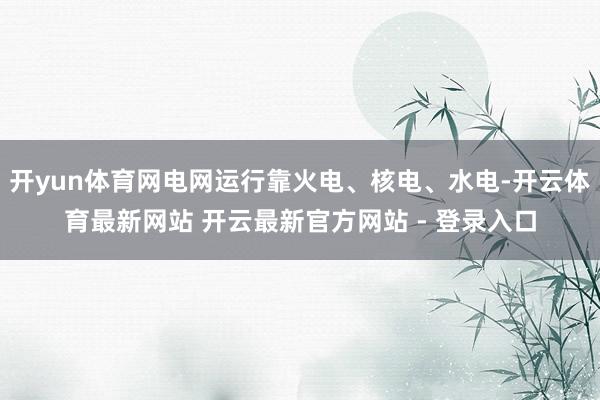 开yun体育网电网运行靠火电、核电、水电-开云体育最新网站 开云最新官方网站 - 登录入口