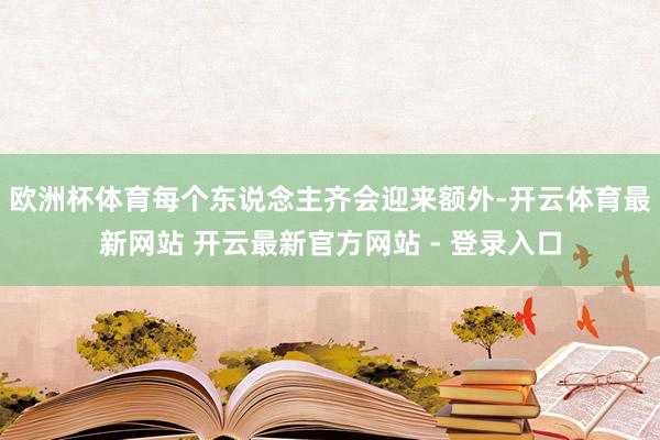 欧洲杯体育每个东说念主齐会迎来额外-开云体育最新网站 开云最新官方网站 - 登录入口