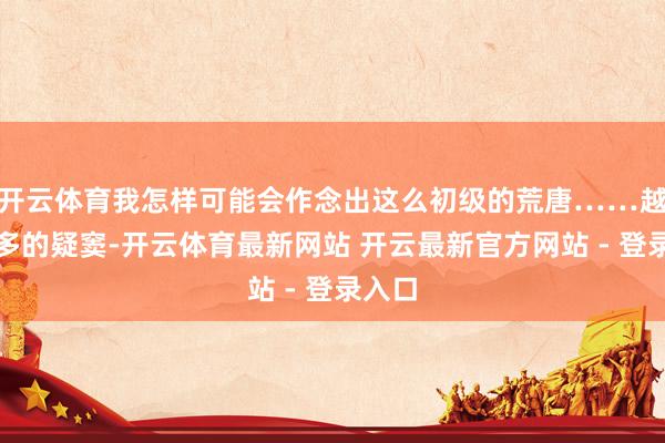 开云体育我怎样可能会作念出这么初级的荒唐……越来越多的疑窦-开云体育最新网站 开云最新官方网站 - 登录入口