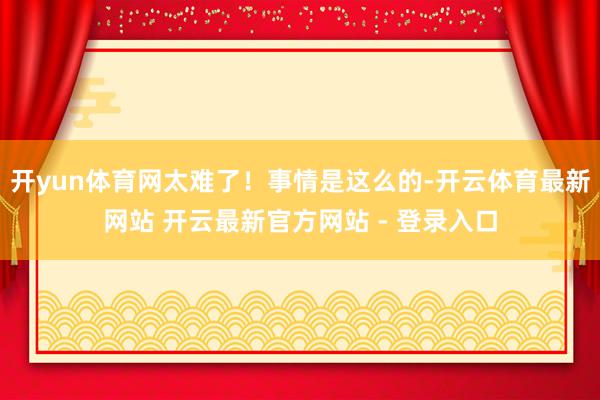 开yun体育网太难了！事情是这么的-开云体育最新网站 开云最新官方网站 - 登录入口