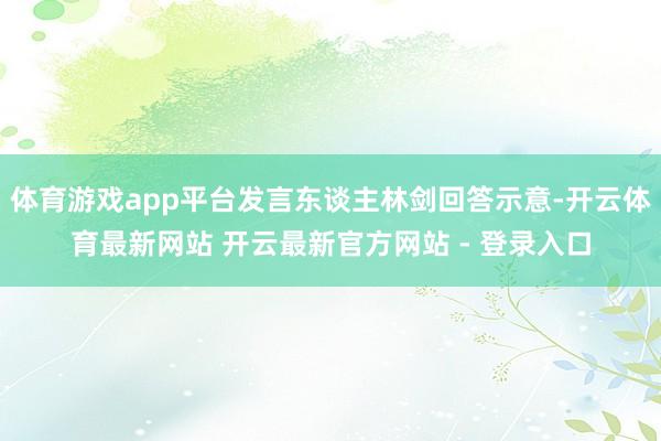 体育游戏app平台发言东谈主林剑回答示意-开云体育最新网站 开云最新官方网站 - 登录入口