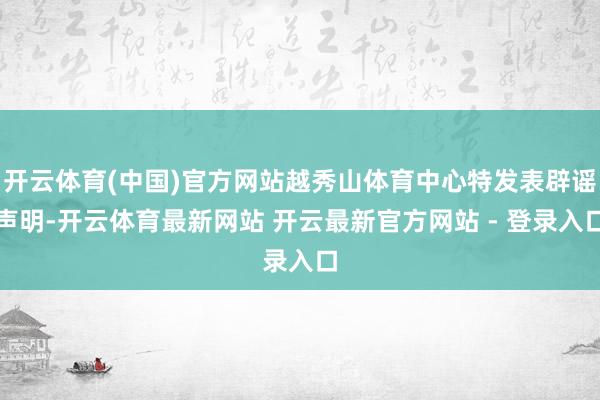 开云体育(中国)官方网站越秀山体育中心特发表辟谣声明-开云体育最新网站 开云最新官方网站 - 登录入口