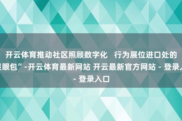 开云体育推动社区照顾数字化   行为展位进口处的“显眼包”-开云体育最新网站 开云最新官方网站 - 登录入口