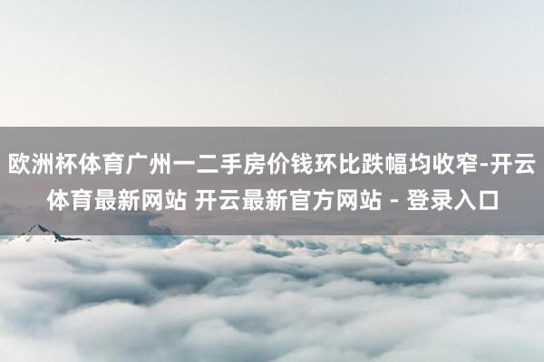 欧洲杯体育广州一二手房价钱环比跌幅均收窄-开云体育最新网站 开云最新官方网站 - 登录入口