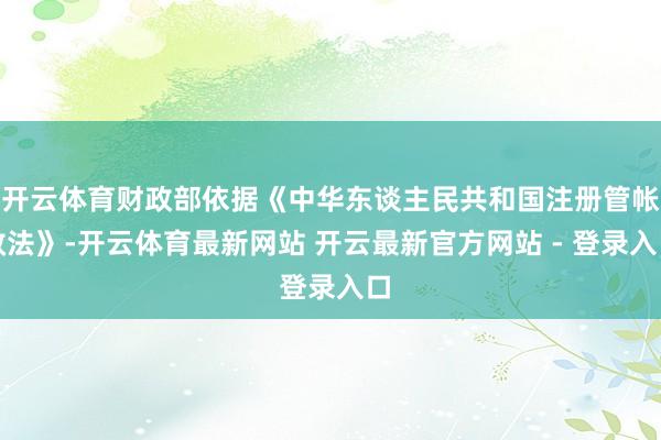 开云体育财政部依据《中华东谈主民共和国注册管帐效法》-开云体育最新网站 开云最新官方网站 - 登录入口