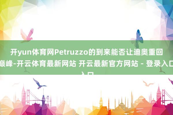 开yun体育网Petruzzo的到来能否让迪奥重回巅峰-开云体育最新网站 开云最新官方网站 - 登录入口