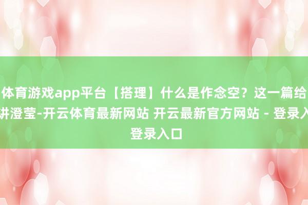 体育游戏app平台【搭理】什么是作念空？这一篇给你讲澄莹-开云体育最新网站 开云最新官方网站 - 登录入口