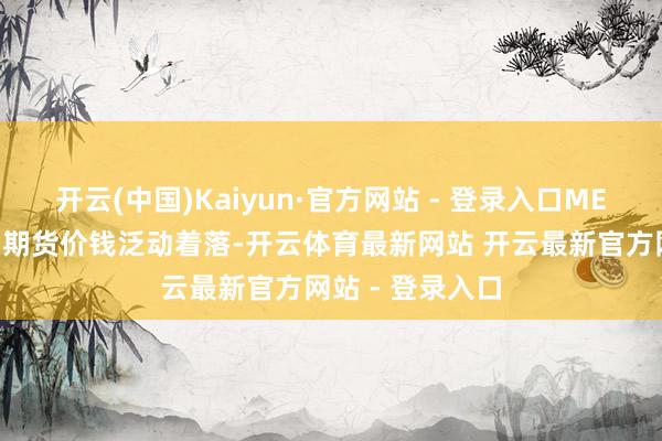 开云(中国)Kaiyun·官方网站 - 登录入口MEG:乙二醇主力期货价钱泛动着落-开云体育最新网站 开云最新官方网站 - 登录入口