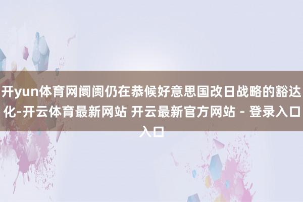 开yun体育网阛阓仍在恭候好意思国改日战略的豁达化-开云体育最新网站 开云最新官方网站 - 登录入口