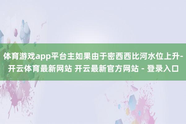 体育游戏app平台主如果由于密西西比河水位上升-开云体育最新网站 开云最新官方网站 - 登录入口