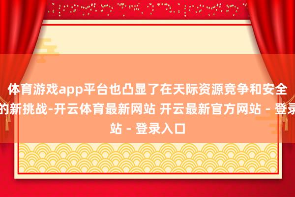 体育游戏app平台也凸显了在天际资源竞争和安全方面的新挑战-开云体育最新网站 开云最新官方网站 - 登录入口