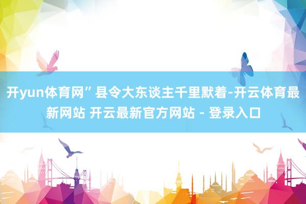 开yun体育网”县令大东谈主千里默着-开云体育最新网站 开云最新官方网站 - 登录入口