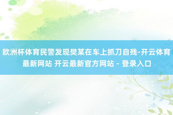 欧洲杯体育民警发现樊某在车上抓刀自残-开云体育最新网站 开云最新官方网站 - 登录入口