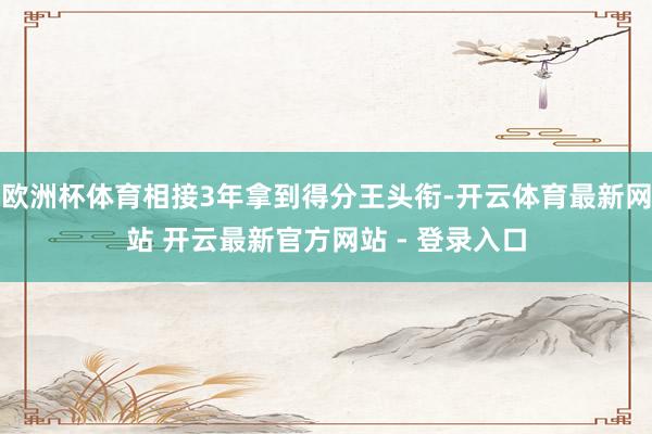 欧洲杯体育相接3年拿到得分王头衔-开云体育最新网站 开云最新官方网站 - 登录入口