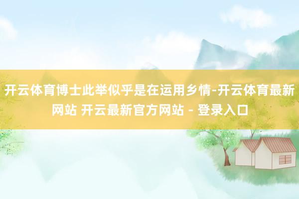 开云体育博士此举似乎是在运用乡情-开云体育最新网站 开云最新官方网站 - 登录入口