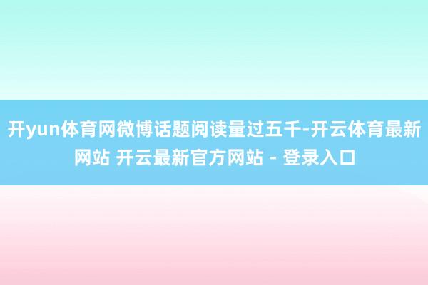 开yun体育网微博话题阅读量过五千-开云体育最新网站 开云最新官方网站 - 登录入口