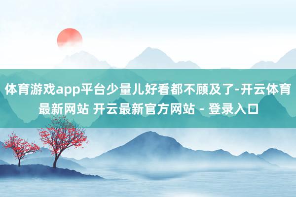 体育游戏app平台少量儿好看都不顾及了-开云体育最新网站 开云最新官方网站 - 登录入口