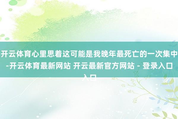 开云体育心里思着这可能是我晚年最死亡的一次集中-开云体育最新网站 开云最新官方网站 - 登录入口