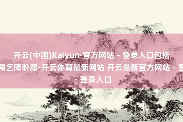 开云(中国)Kaiyun·官方网站 - 登录入口包括咱们的需乞降盼愿-开云体育最新网站 开云最新官方网站 - 登录入口