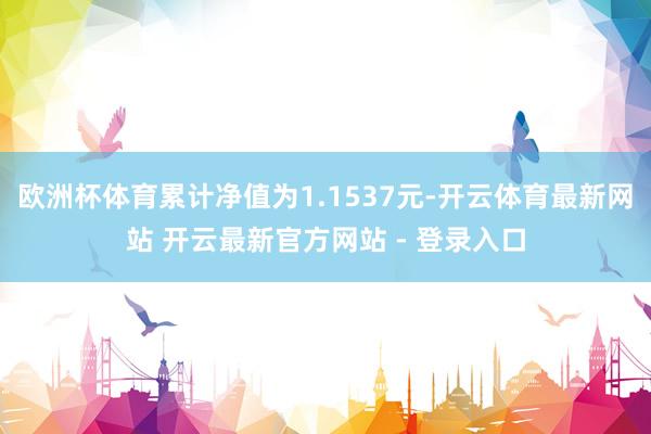 欧洲杯体育累计净值为1.1537元-开云体育最新网站 开云最新官方网站 - 登录入口