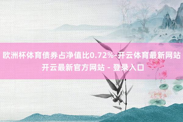 欧洲杯体育债券占净值比0.72%-开云体育最新网站 开云最新官方网站 - 登录入口