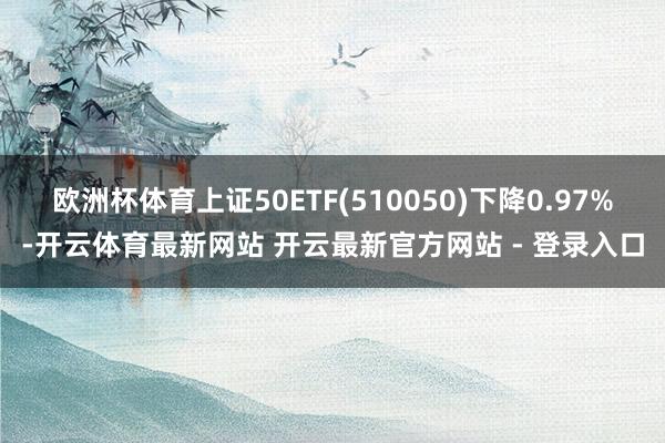 欧洲杯体育上证50ETF(510050)下降0.97%-开云体育最新网站 开云最新官方网站 - 登录入口