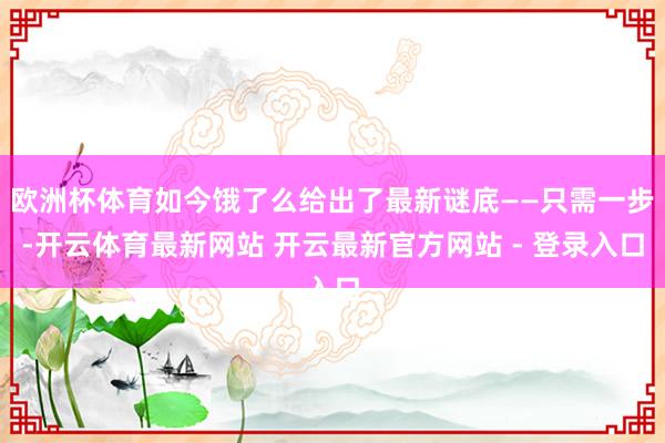 欧洲杯体育如今饿了么给出了最新谜底——只需一步-开云体育最新网站 开云最新官方网站 - 登录入口