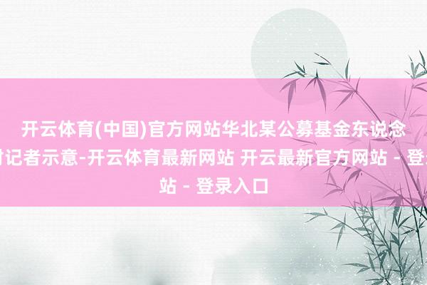 开云体育(中国)官方网站　　华北某公募基金东说念主士对记者示意-开云体育最新网站 开云最新官方网站 - 登录入口