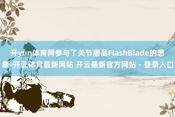 开yun体育网参与了关节居品FlashBlade的想象-开云体育最新网站 开云最新官方网站 - 登录入口