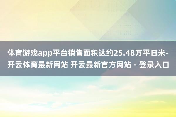 体育游戏app平台销售面积达约25.48万平日米-开云体育最新网站 开云最新官方网站 - 登录入口