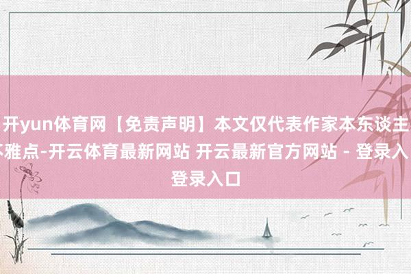 开yun体育网【免责声明】本文仅代表作家本东谈主不雅点-开云体育最新网站 开云最新官方网站 - 登录入口