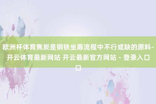 欧洲杯体育焦炭是钢铁坐蓐流程中不行或缺的原料-开云体育最新网站 开云最新官方网站 - 登录入口