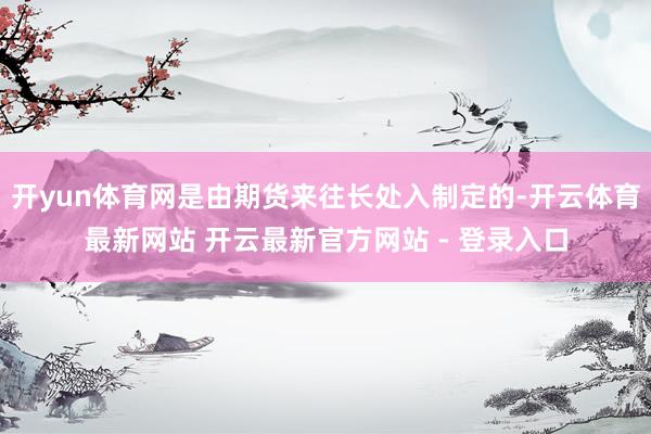 开yun体育网是由期货来往长处入制定的-开云体育最新网站 开云最新官方网站 - 登录入口