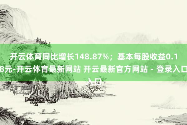 开云体育同比增长148.87%；基本每股收益0.18元-开云体育最新网站 开云最新官方网站 - 登录入口