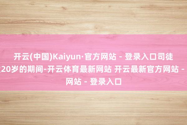 开云(中国)Kaiyun·官方网站 - 登录入口司徒好意思堂20岁的期间-开云体育最新网站 开云最新官方网站 - 登录入口