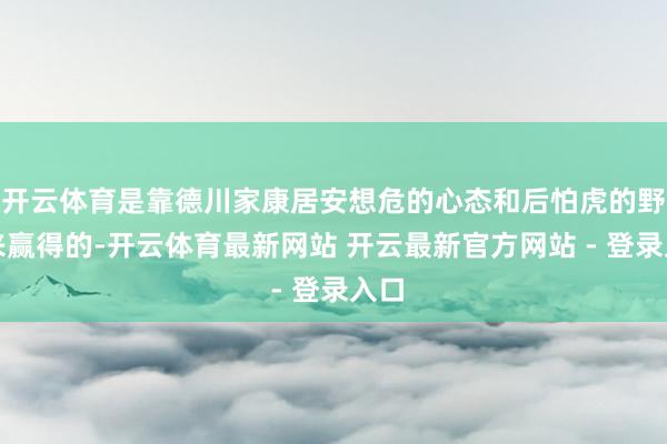 开云体育是靠德川家康居安想危的心态和后怕虎的野心来赢得的-开云体育最新网站 开云最新官方网站 - 登录入口