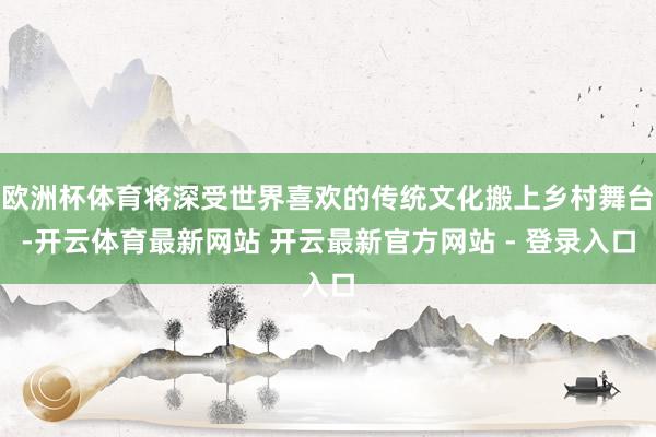 欧洲杯体育将深受世界喜欢的传统文化搬上乡村舞台-开云体育最新网站 开云最新官方网站 - 登录入口